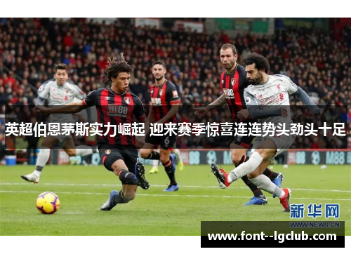英超伯恩茅斯实力崛起 迎来赛季惊喜连连势头劲头十足 英超伯恩茅斯实力崛起 迎来赛季惊喜连连势头劲头十足