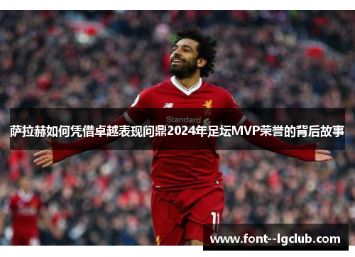 萨拉赫如何凭借卓越表现问鼎2024年足坛MVP荣誉的背后故事