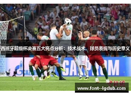 西班牙超级杯决赛五大亮点分析:技术战术、球员表现与历史意义 西班牙超级杯决赛五大亮点分析:技术战术、球员表现与历史意义