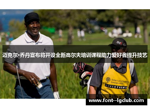 迈克尔·乔丹宣布将开设全新高尔夫培训课程助力爱好者提升技艺 迈克尔·乔丹宣布将开设全新高尔夫培训课程助力爱好者提升技艺