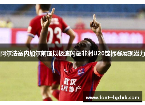 阿尔法塞内加尔前锋以极速闪耀非洲U20锦标赛展现潜力 阿尔法塞内加尔前锋以极速闪耀非洲U20锦标赛展现潜力