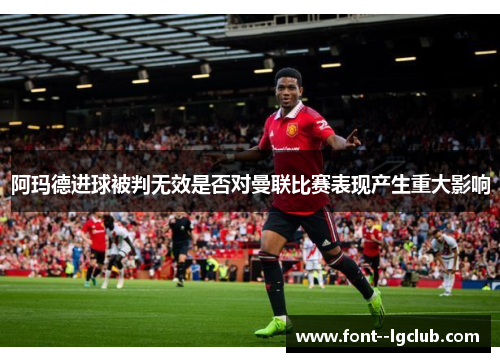 阿玛德进球被判无效是否对曼联比赛表现产生重大影响 阿玛德进球被判无效是否对曼联比赛表现产生重大影响