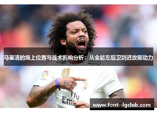 马塞洛的场上位置与战术影响分析:从全能左后卫到进攻驱动力 马塞洛的场上位置与战术影响分析:从全能左后卫到进攻驱动力