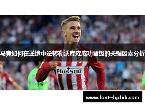 马竞如何在逆境中逆转勒沃库森成功晋级的关键因素分析