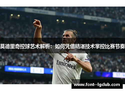 莫德里奇控球艺术解析：如何凭借精湛技术掌控比赛节奏