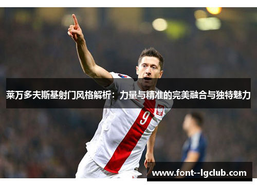 莱万多夫斯基射门风格解析:力量与精准的完美融合与独特魅力 莱万多夫斯基射门风格解析:力量与精准的完美融合与独特魅力