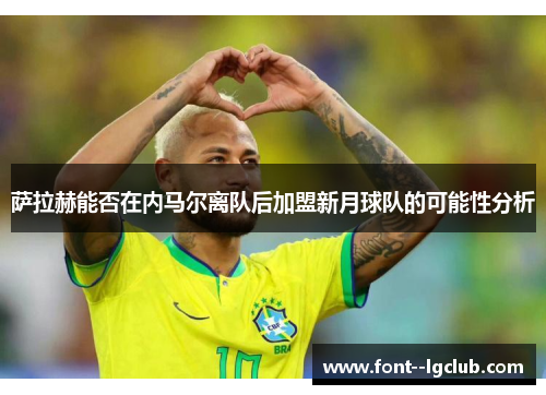 萨拉赫能否在内马尔离队后加盟新月球队的可能性分析 萨拉赫能否在内马尔离队后加盟新月球队的可能性分析
