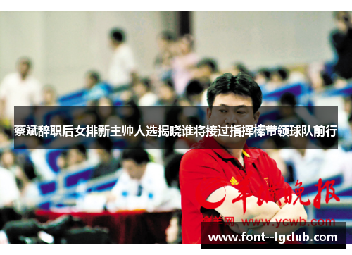 蔡斌辞职后女排新主帅人选揭晓谁将接过指挥棒带领球队前行 蔡斌辞职后女排新主帅人选揭晓谁将接过指挥棒带领球队前行