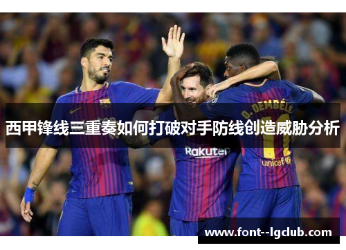 西甲锋线三重奏如何打破对手防线创造威胁分析 西甲锋线三重奏如何打破对手防线创造威胁分析