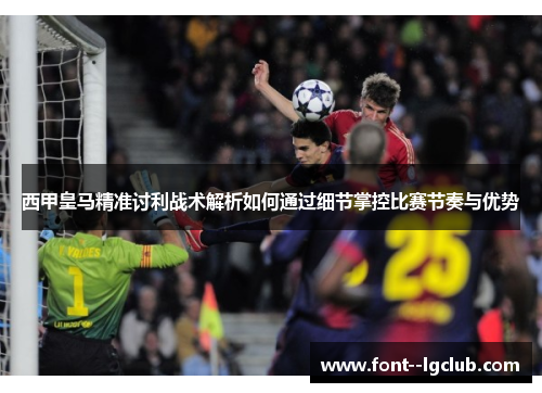 西甲皇马精准讨利战术解析如何通过细节掌控比赛节奏与优势 西甲皇马精准讨利战术解析如何通过细节掌控比赛节奏与优势