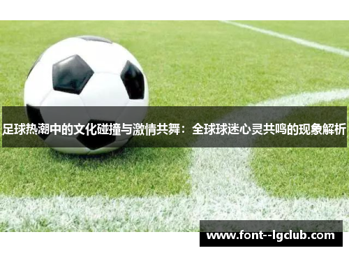 足球热潮中的文化碰撞与激情共舞:全球球迷心灵共鸣的现象解析 足球热潮中的文化碰撞与激情共舞:全球球迷心灵共鸣的现象解析