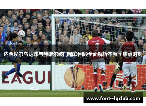 达西埃尔乌龙球与赫维尔破门精彩回顾全面解析本赛季焦点时刻 达西埃尔乌龙球与赫维尔破门精彩回顾全面解析本赛季焦点时刻