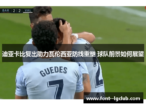 迪亚卡比复出助力瓦伦西亚防线重塑 球队前景如何展望 迪亚卡比复出助力瓦伦西亚防线重塑 球队前景如何展望