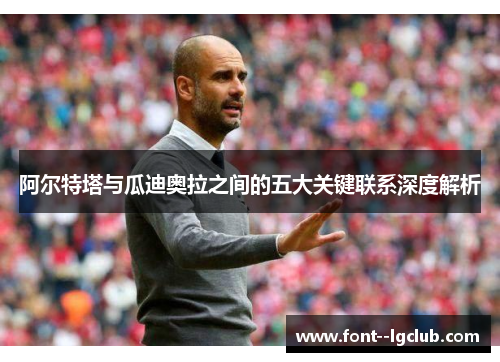 阿尔特塔与瓜迪奥拉之间的五大关键联系深度解析