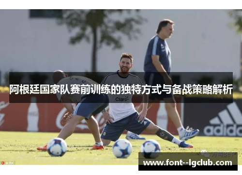 阿根廷国家队赛前训练的独特方式与备战策略解析 阿根廷国家队赛前训练的独特方式与备战策略解析