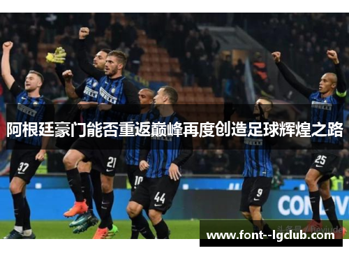 阿根廷豪门能否重返巅峰再度创造足球辉煌之路 阿根廷豪门能否重返巅峰再度创造足球辉煌之路