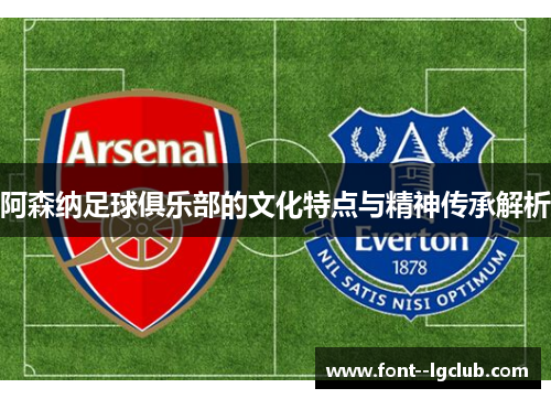 阿森纳足球俱乐部的文化特点与精神传承解析 阿森纳足球俱乐部的文化特点与精神传承解析