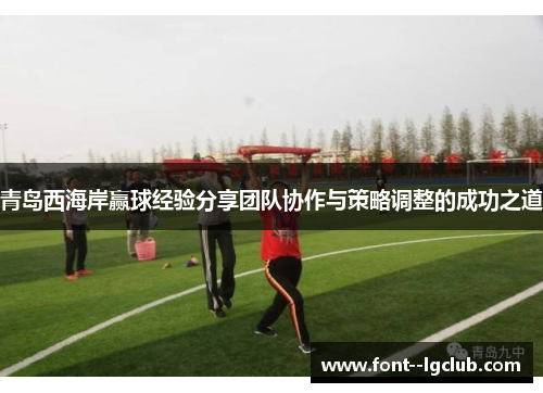 青岛西海岸赢球经验分享团队协作与策略调整的成功之道 青岛西海岸赢球经验分享团队协作与策略调整的成功之道