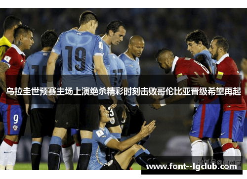 乌拉圭世预赛主场上演绝杀精彩时刻击败哥伦比亚晋级希望再起