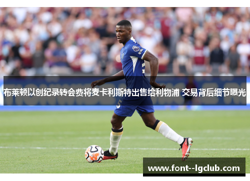 布莱顿以创纪录转会费将麦卡利斯特出售给利物浦 交易背后细节曝光