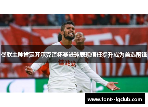 曼联主帅肯定齐尔克泽杯赛进球表现信任提升成为首选前锋 曼联主帅肯定齐尔克泽杯赛进球表现信任提升成为首选前锋