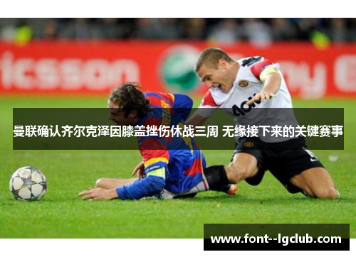 曼联确认齐尔克泽因膝盖挫伤休战三周 无缘接下来的关键赛事 曼联确认齐尔克泽因膝盖挫伤休战三周 无缘接下来的关键赛事