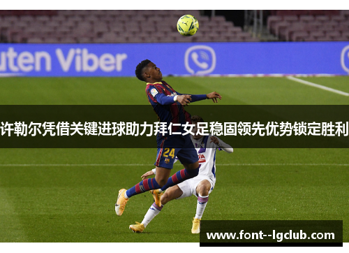 许勒尔凭借关键进球助力拜仁女足稳固领先优势锁定胜利