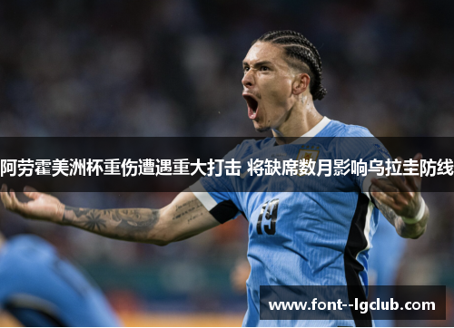 阿劳霍美洲杯重伤遭遇重大打击 将缺席数月影响乌拉圭防线 阿劳霍美洲杯重伤遭遇重大打击 将缺席数月影响乌拉圭防线