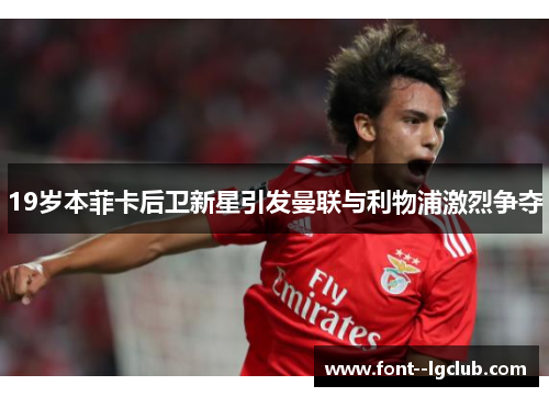 19岁本菲卡后卫新星引发曼联与利物浦激烈争夺 19岁本菲卡后卫新星引发曼联与利物浦激烈争夺