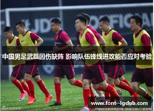 中国男足武磊因伤缺阵 影响队伍锋线进攻能否应对考验 中国男足武磊因伤缺阵 影响队伍锋线进攻能否应对考验