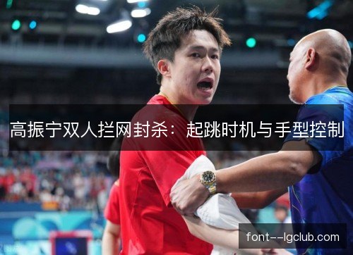 高振宁双人拦网封杀:起跳时机与手型控制 高振宁双人拦网封杀:起跳时机与手型控制